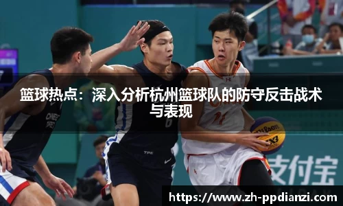 篮球热点：深入分析杭州篮球队的防守反击战术与表现